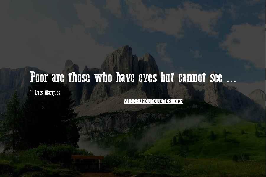 Luis Marques Quotes: Poor are those who have eyes but cannot see ... 