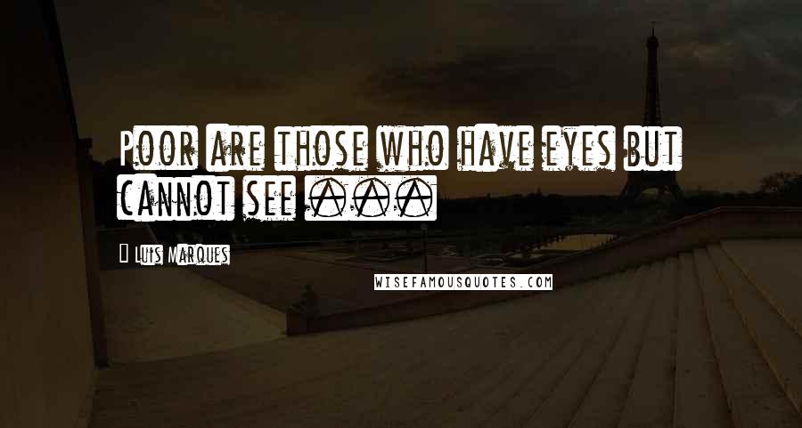 Luis Marques Quotes: Poor are those who have eyes but cannot see ... 