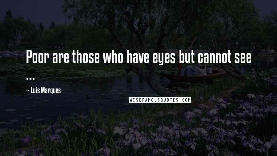 Luis Marques Quotes: Poor are those who have eyes but cannot see ... 