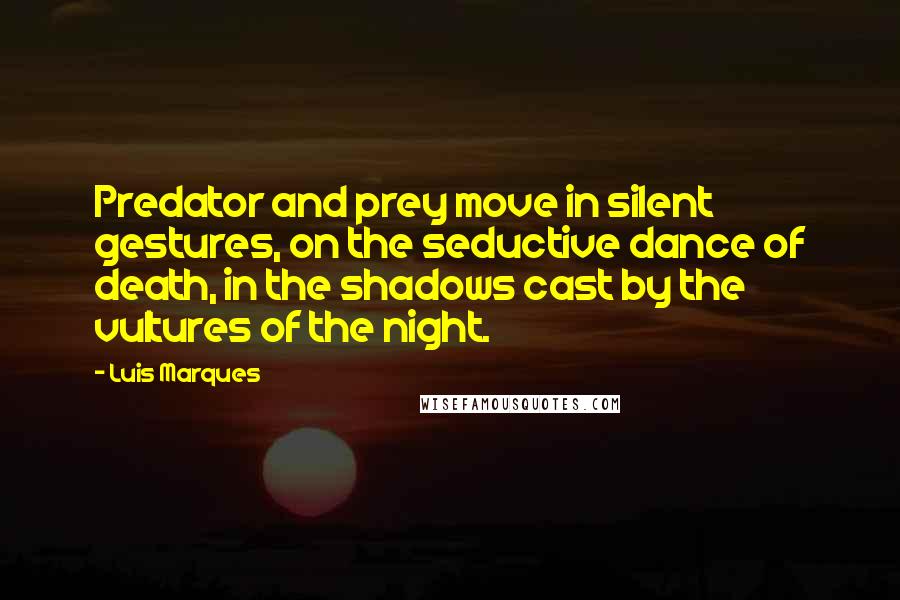 Luis Marques Quotes: Predator and prey move in silent gestures, on the seductive dance of death, in the shadows cast by the vultures of the night. 