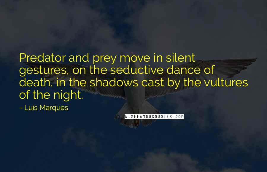 Luis Marques Quotes: Predator and prey move in silent gestures, on the seductive dance of death, in the shadows cast by the vultures of the night. 