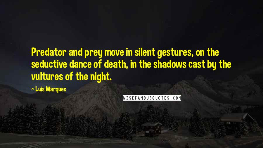 Luis Marques Quotes: Predator and prey move in silent gestures, on the seductive dance of death, in the shadows cast by the vultures of the night. 