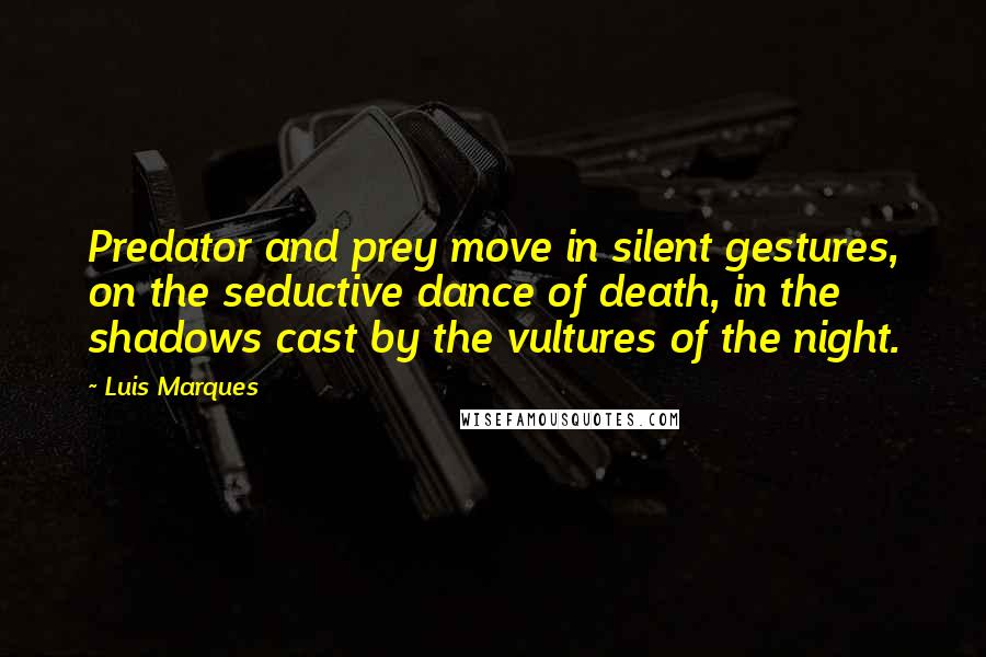 Luis Marques Quotes: Predator and prey move in silent gestures, on the seductive dance of death, in the shadows cast by the vultures of the night. 