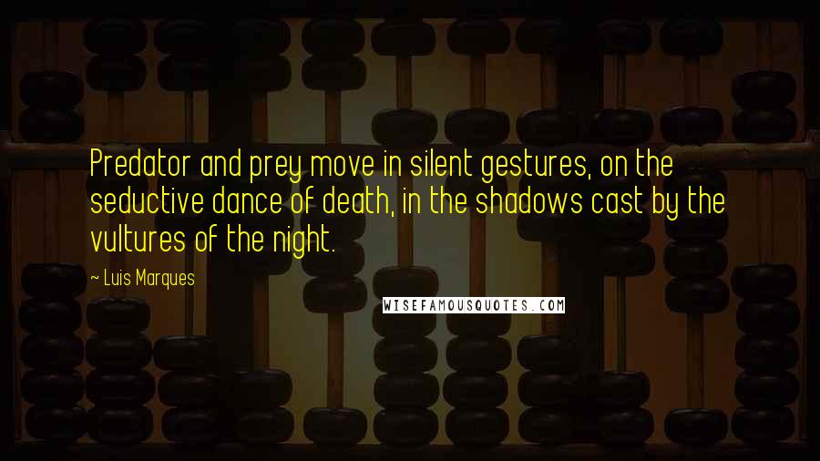 Luis Marques Quotes: Predator and prey move in silent gestures, on the seductive dance of death, in the shadows cast by the vultures of the night. 