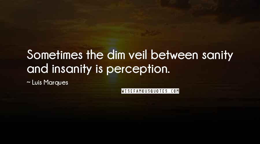 Luis Marques Quotes: Sometimes the dim veil between sanity and insanity is perception.