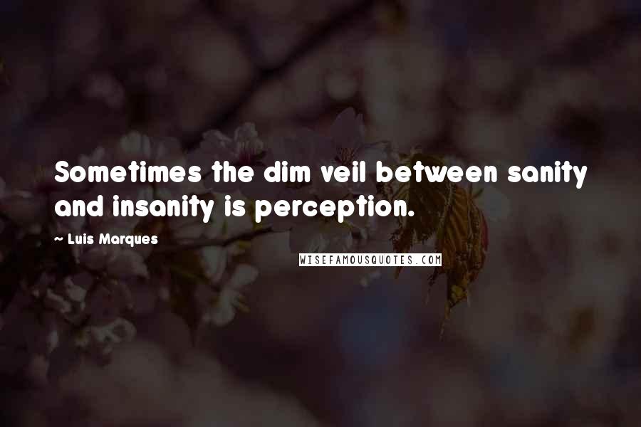 Luis Marques Quotes: Sometimes the dim veil between sanity and insanity is perception.