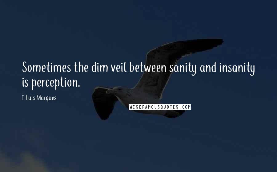 Luis Marques Quotes: Sometimes the dim veil between sanity and insanity is perception.