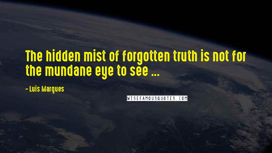 Luis Marques Quotes: The hidden mist of forgotten truth is not for the mundane eye to see ... 