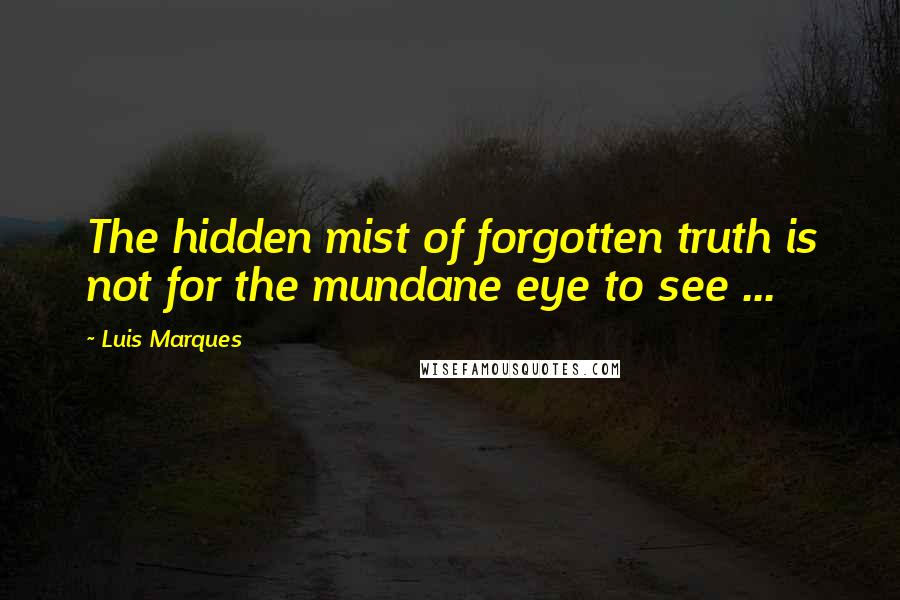 Luis Marques Quotes: The hidden mist of forgotten truth is not for the mundane eye to see ... 