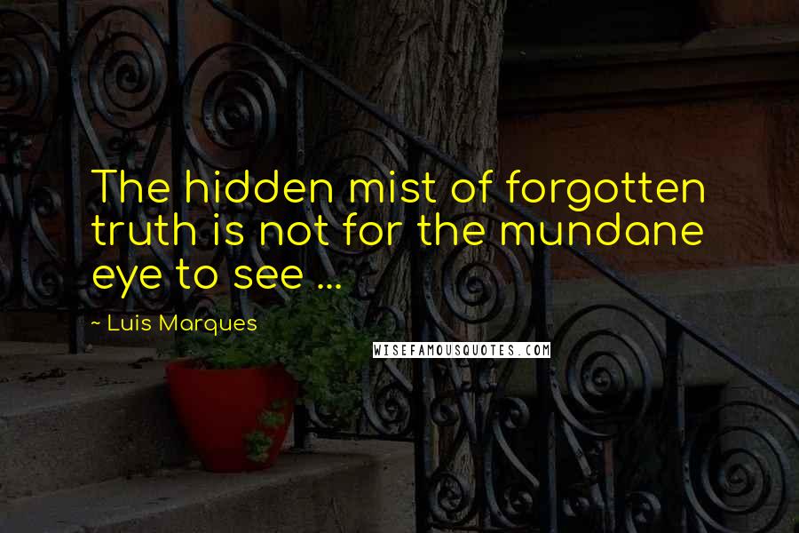 Luis Marques Quotes: The hidden mist of forgotten truth is not for the mundane eye to see ... 