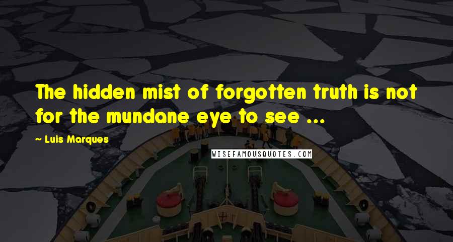 Luis Marques Quotes: The hidden mist of forgotten truth is not for the mundane eye to see ... 