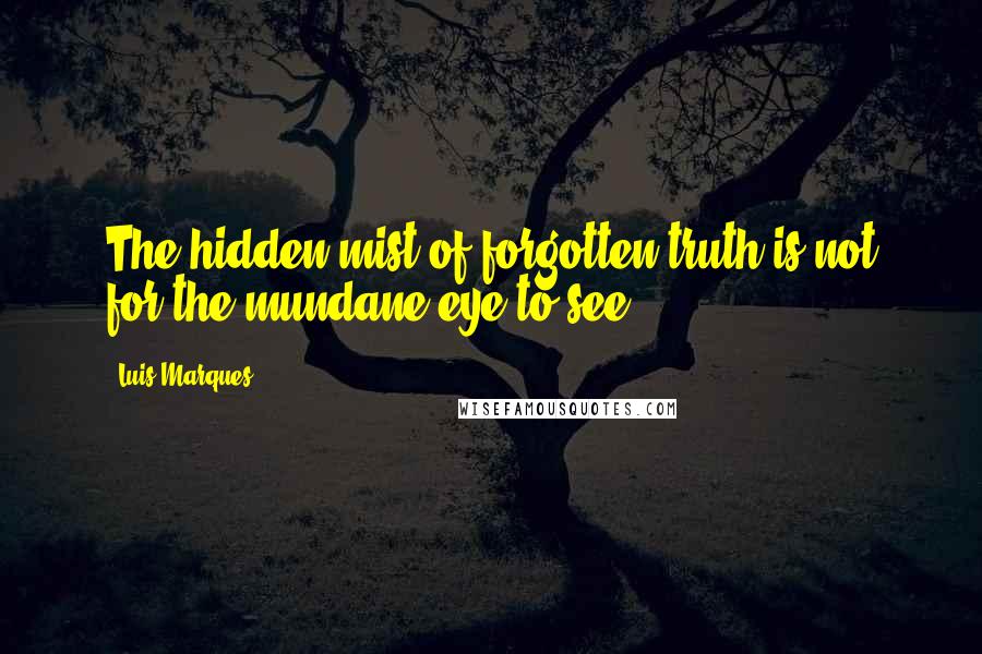 Luis Marques Quotes: The hidden mist of forgotten truth is not for the mundane eye to see ... 