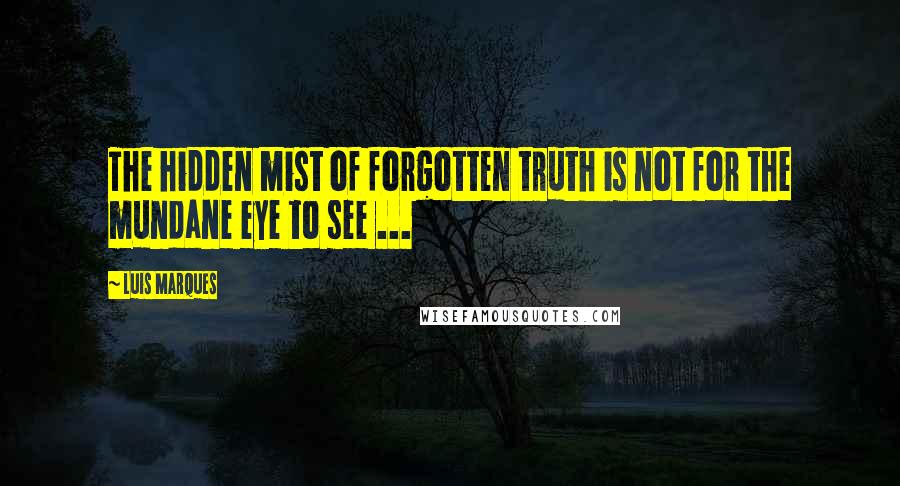 Luis Marques Quotes: The hidden mist of forgotten truth is not for the mundane eye to see ... 