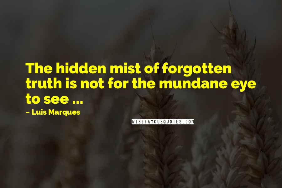 Luis Marques Quotes: The hidden mist of forgotten truth is not for the mundane eye to see ... 