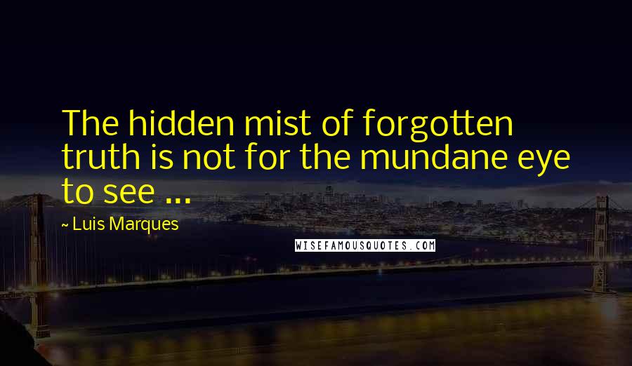 Luis Marques Quotes: The hidden mist of forgotten truth is not for the mundane eye to see ... 