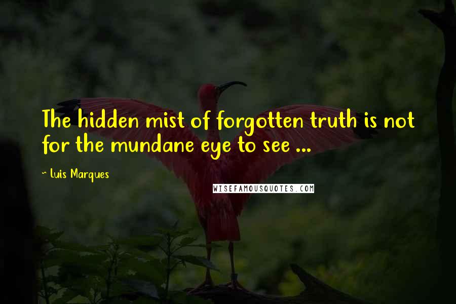 Luis Marques Quotes: The hidden mist of forgotten truth is not for the mundane eye to see ... 