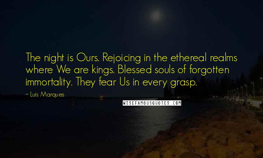 Luis Marques Quotes: The night is Ours. Rejoicing in the ethereal realms where We are kings. Blessed souls of forgotten immortality. They fear Us in every grasp.