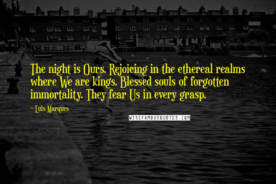 Luis Marques Quotes: The night is Ours. Rejoicing in the ethereal realms where We are kings. Blessed souls of forgotten immortality. They fear Us in every grasp.