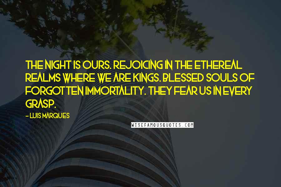 Luis Marques Quotes: The night is Ours. Rejoicing in the ethereal realms where We are kings. Blessed souls of forgotten immortality. They fear Us in every grasp.