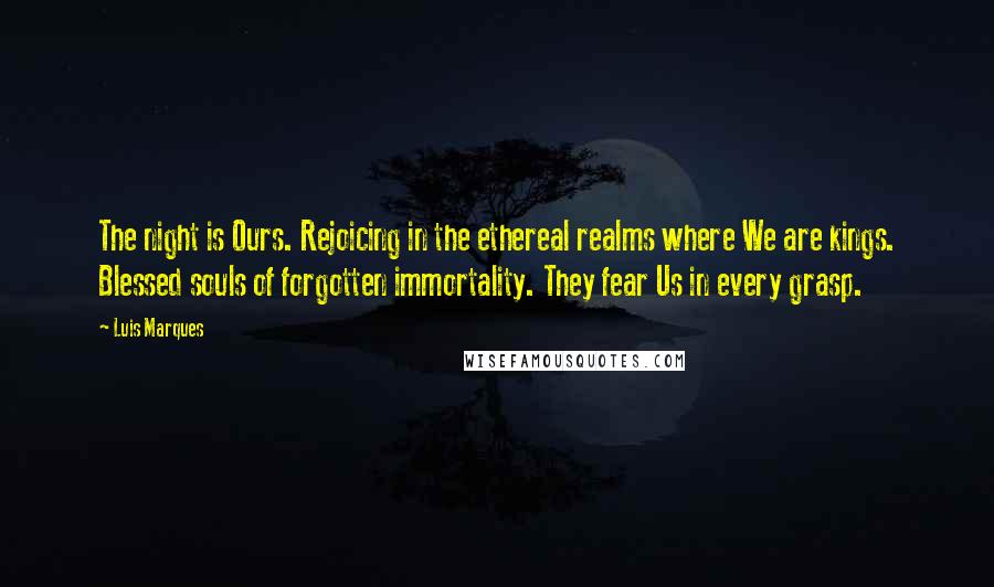 Luis Marques Quotes: The night is Ours. Rejoicing in the ethereal realms where We are kings. Blessed souls of forgotten immortality. They fear Us in every grasp.