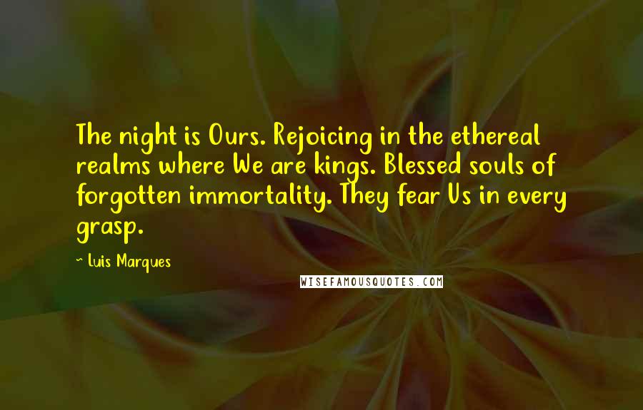 Luis Marques Quotes: The night is Ours. Rejoicing in the ethereal realms where We are kings. Blessed souls of forgotten immortality. They fear Us in every grasp.