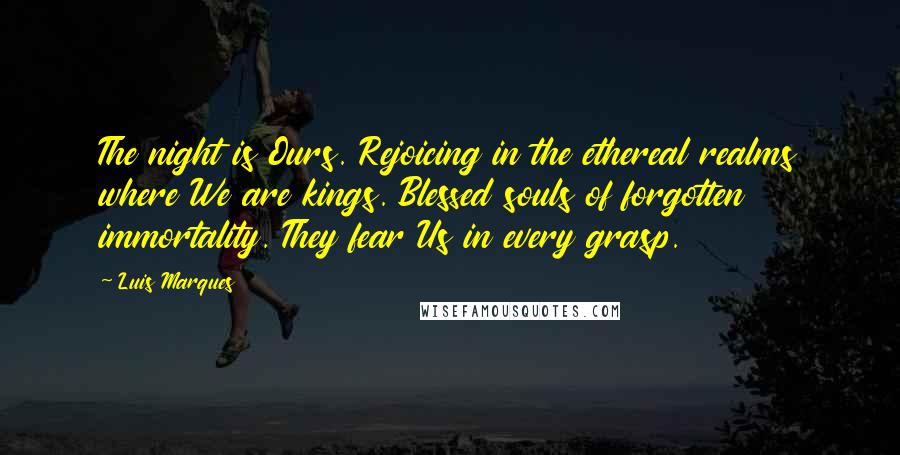 Luis Marques Quotes: The night is Ours. Rejoicing in the ethereal realms where We are kings. Blessed souls of forgotten immortality. They fear Us in every grasp.