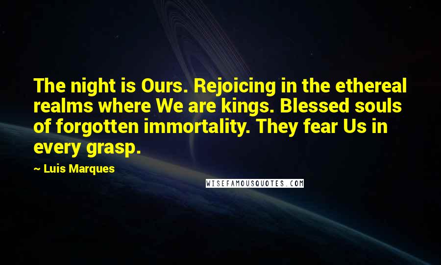 Luis Marques Quotes: The night is Ours. Rejoicing in the ethereal realms where We are kings. Blessed souls of forgotten immortality. They fear Us in every grasp.