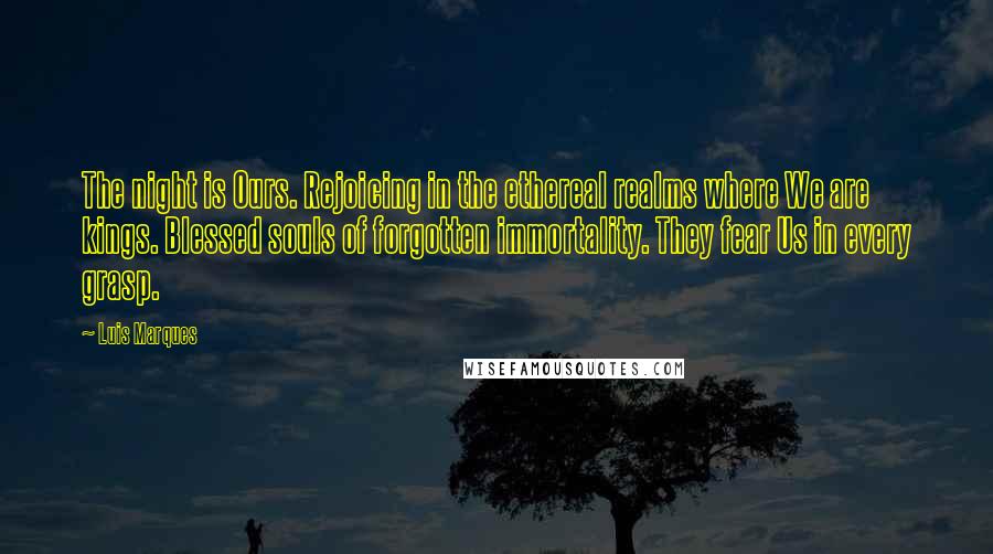 Luis Marques Quotes: The night is Ours. Rejoicing in the ethereal realms where We are kings. Blessed souls of forgotten immortality. They fear Us in every grasp.