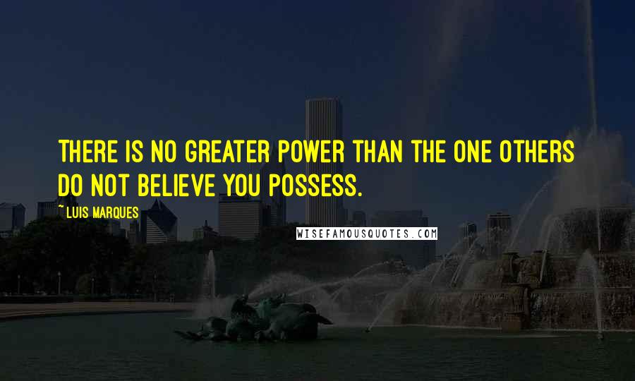 Luis Marques Quotes: There is no greater power than the one others do not believe you possess.