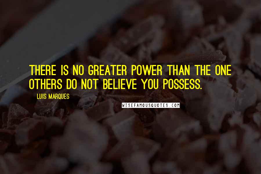 Luis Marques Quotes: There is no greater power than the one others do not believe you possess.