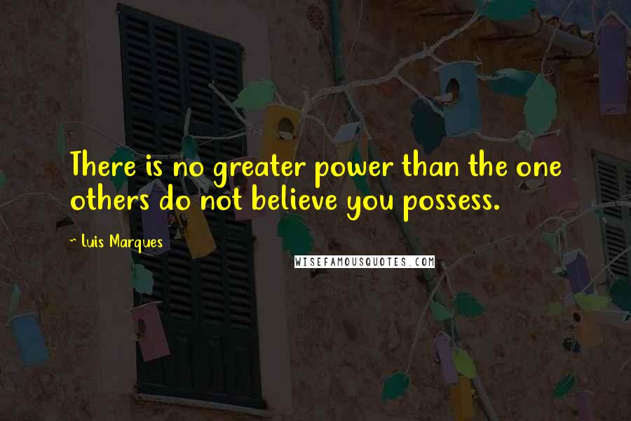 Luis Marques Quotes: There is no greater power than the one others do not believe you possess.