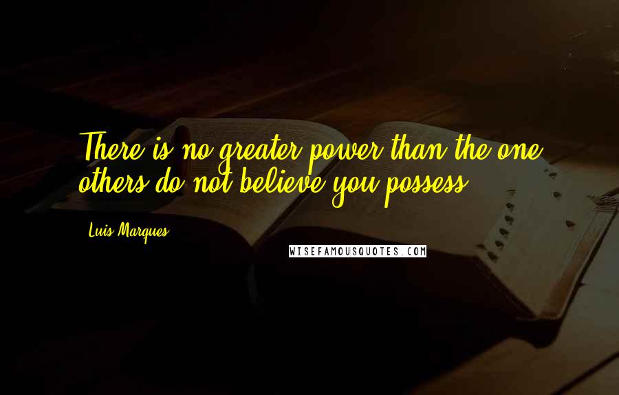 Luis Marques Quotes: There is no greater power than the one others do not believe you possess.