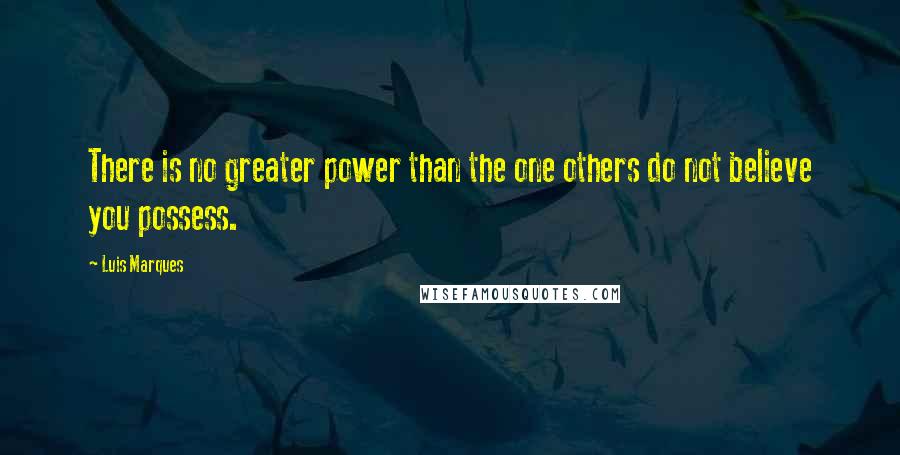 Luis Marques Quotes: There is no greater power than the one others do not believe you possess.