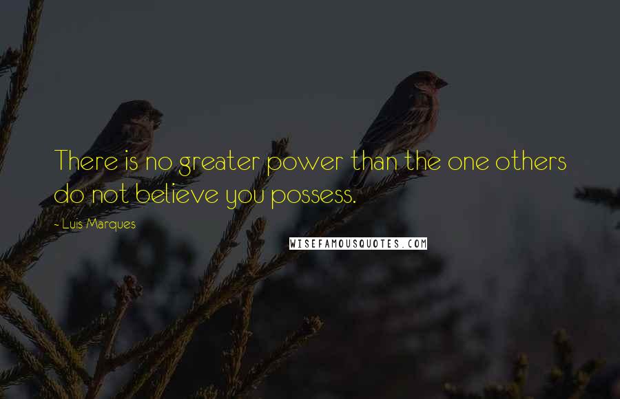 Luis Marques Quotes: There is no greater power than the one others do not believe you possess.