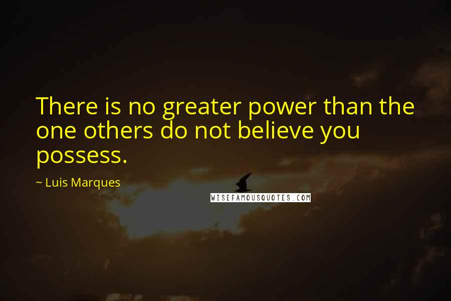 Luis Marques Quotes: There is no greater power than the one others do not believe you possess.