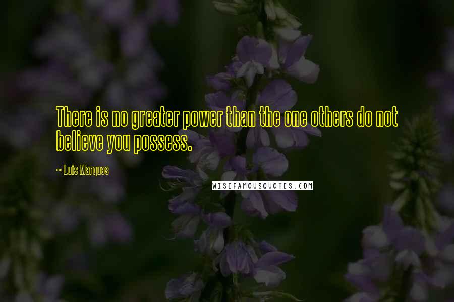 Luis Marques Quotes: There is no greater power than the one others do not believe you possess.