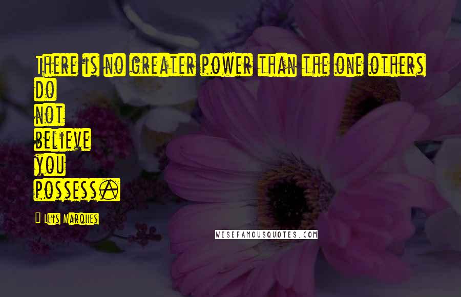 Luis Marques Quotes: There is no greater power than the one others do not believe you possess.