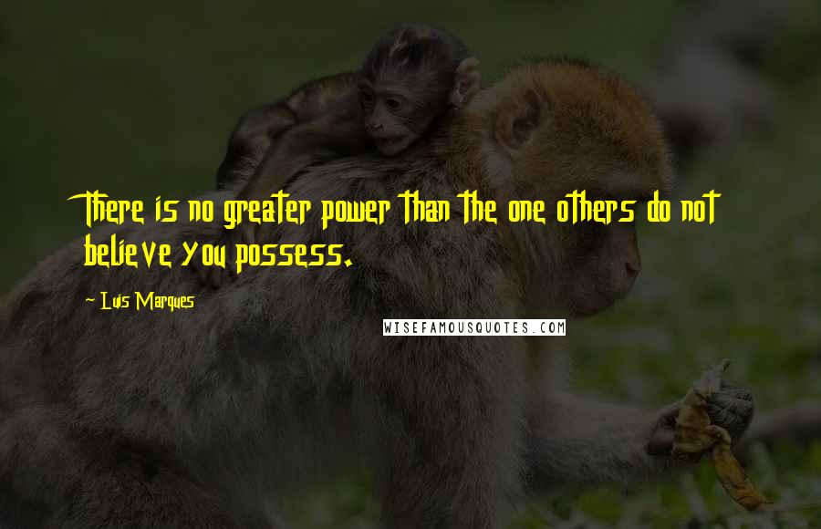 Luis Marques Quotes: There is no greater power than the one others do not believe you possess.