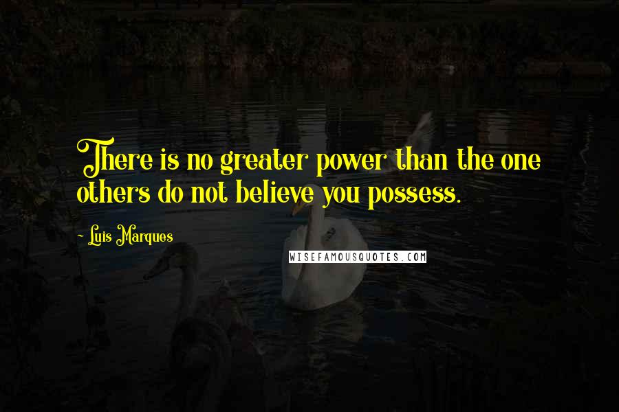 Luis Marques Quotes: There is no greater power than the one others do not believe you possess.