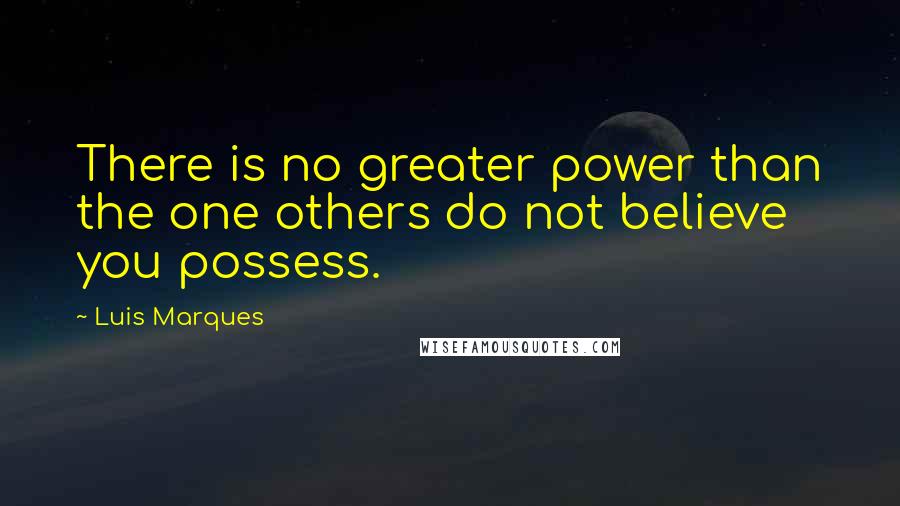 Luis Marques Quotes: There is no greater power than the one others do not believe you possess.