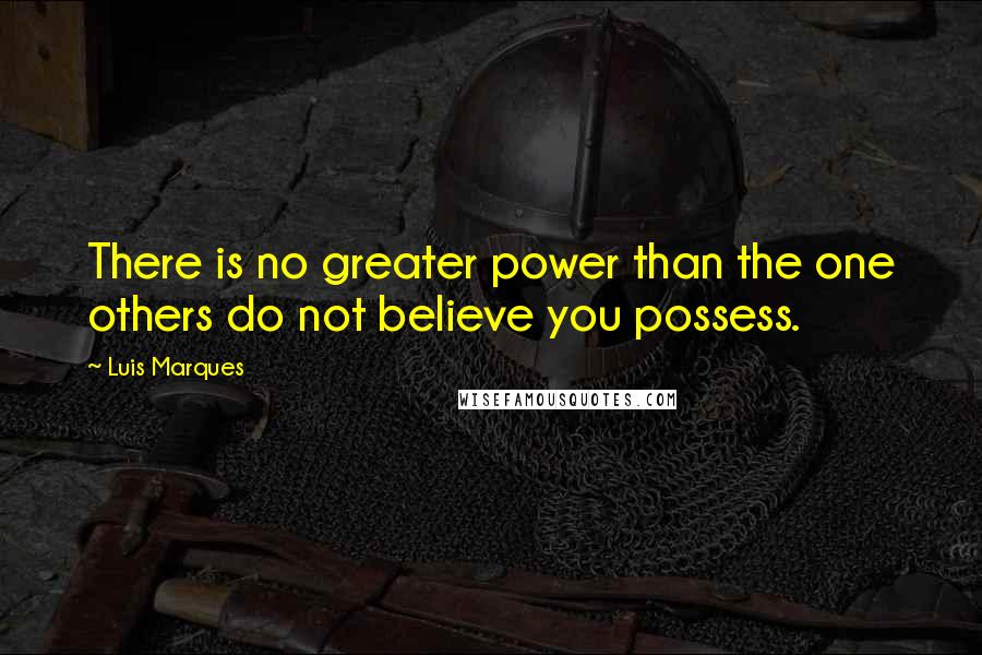 Luis Marques Quotes: There is no greater power than the one others do not believe you possess.