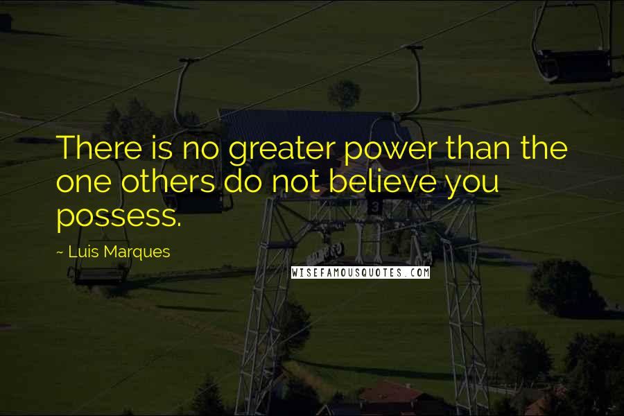 Luis Marques Quotes: There is no greater power than the one others do not believe you possess.