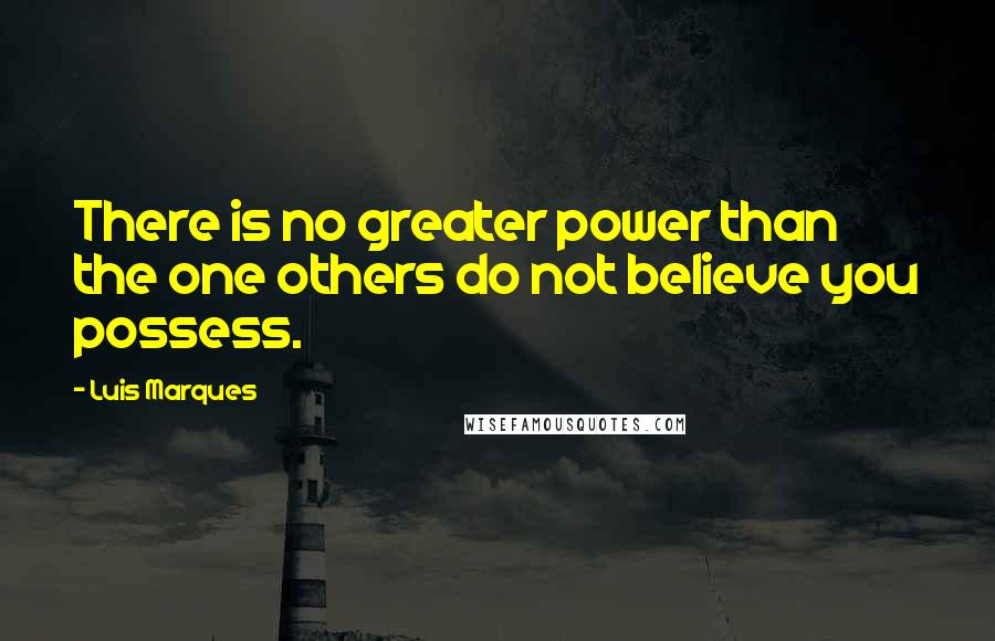 Luis Marques Quotes: There is no greater power than the one others do not believe you possess.