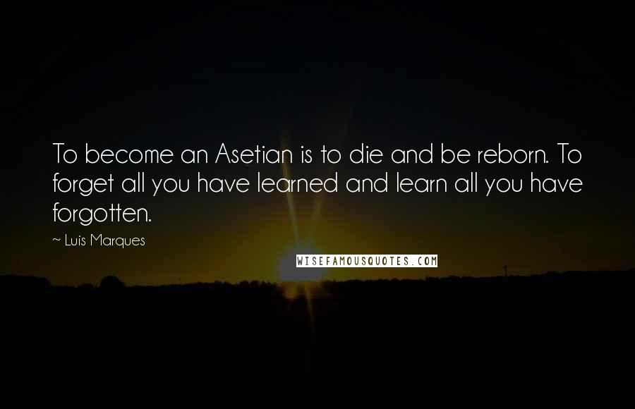 Luis Marques Quotes: To become an Asetian is to die and be reborn. To forget all you have learned and learn all you have forgotten. 