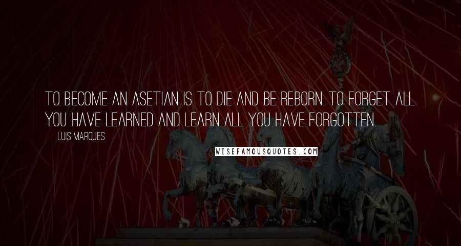 Luis Marques Quotes: To become an Asetian is to die and be reborn. To forget all you have learned and learn all you have forgotten. 