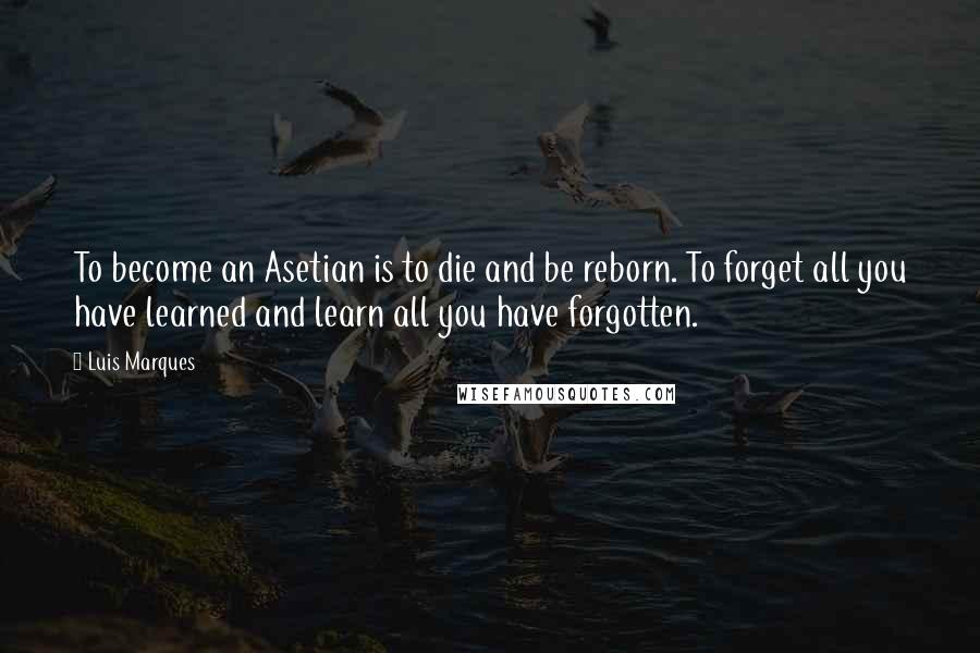 Luis Marques Quotes: To become an Asetian is to die and be reborn. To forget all you have learned and learn all you have forgotten. 
