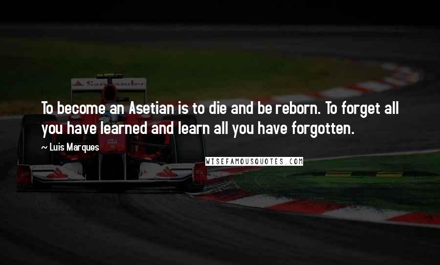 Luis Marques Quotes: To become an Asetian is to die and be reborn. To forget all you have learned and learn all you have forgotten. 