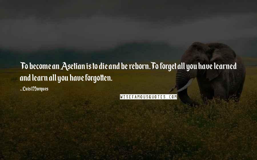 Luis Marques Quotes: To become an Asetian is to die and be reborn. To forget all you have learned and learn all you have forgotten. 