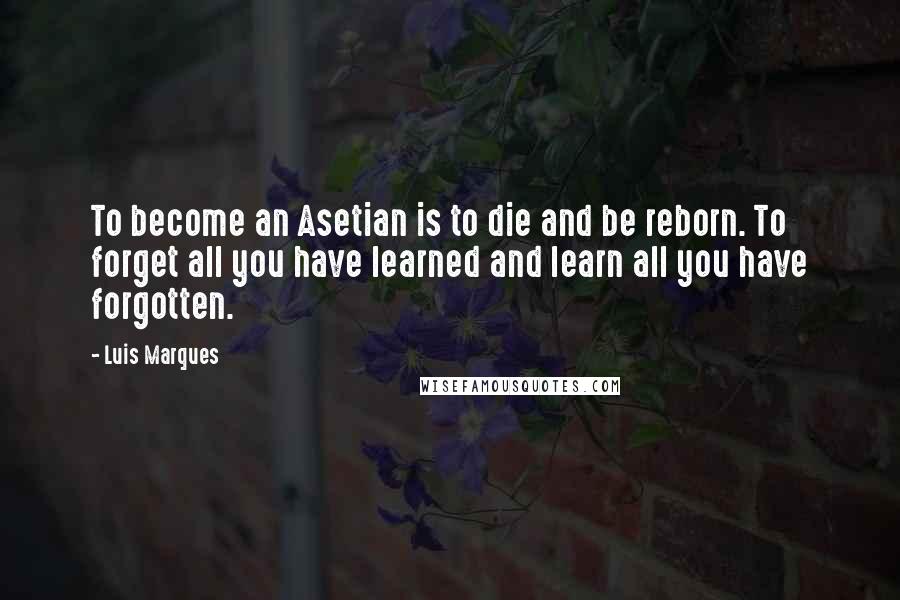 Luis Marques Quotes: To become an Asetian is to die and be reborn. To forget all you have learned and learn all you have forgotten. 