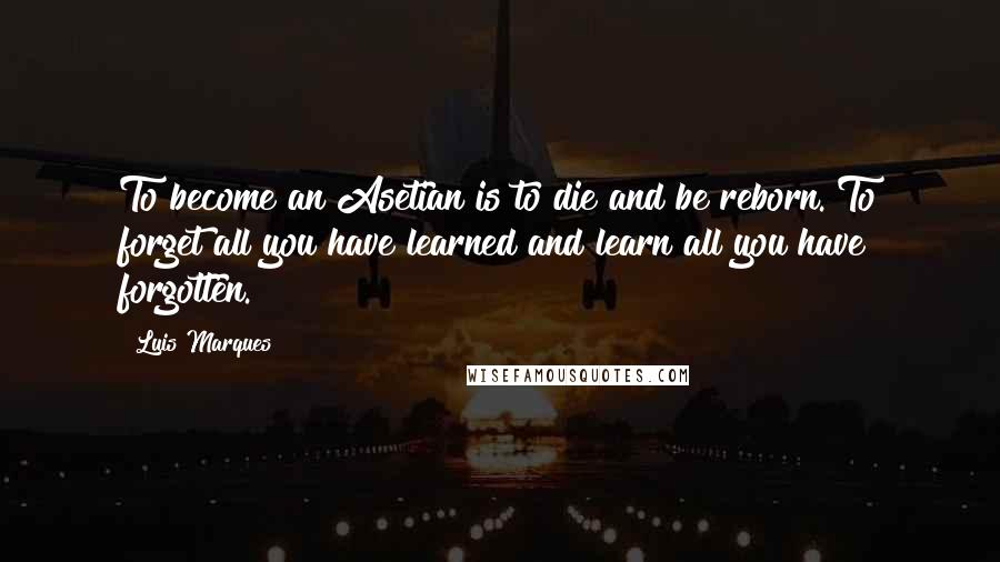 Luis Marques Quotes: To become an Asetian is to die and be reborn. To forget all you have learned and learn all you have forgotten. 